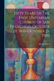 Fifty Years Of The First Unitarian Church Of San Francisco, October 20, 1850-october 21, 1900