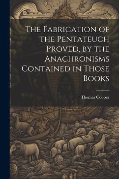 The Fabrication of the Pentateuch Proved, by the Anachronisms Contained in Those Books - Cooper, Thomas