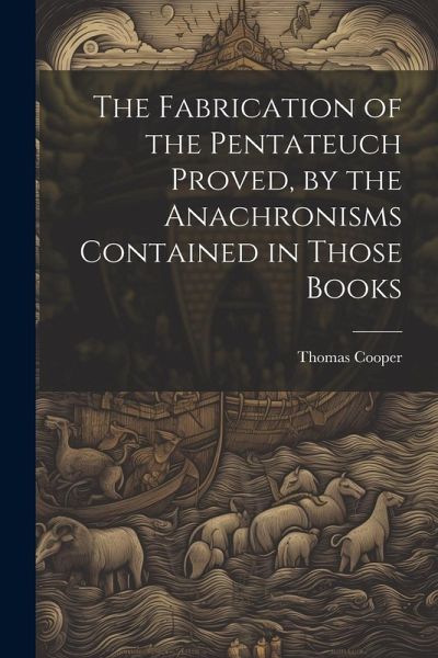 The Fabrication of the Pentateuch Proved, by the Anachronisms Contained in Those Books The Fabrication of the Pentateuch Proved, by the Anachronisms Contained in Those Books