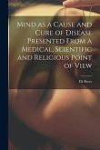 Mind as a Cause and Cure of Disease Presented From a Medical, Scientific and Religious Point of View Mind as a Cause and Cure of Disease Presented From a Medical, Scientific and Religious Point of View