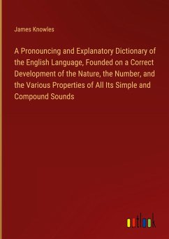 A Pronouncing and Explanatory Dictionary of the English Language, Founded on a Correct Development of the Nature, the Number, and the Various Properties of All Its Simple and Compound Sounds - Knowles, James