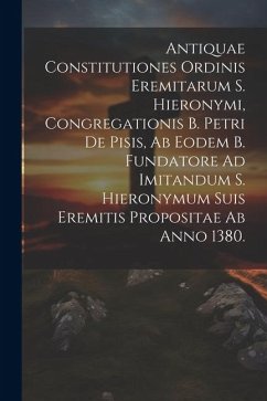 Antiquae Constitutiones Ordinis Eremitarum S. Hieronymi, Congregationis B. Petri De Pisis, Ab Eodem B. Fundatore Ad Imitandum S. Hieronymum Suis Eremi - Anonymous