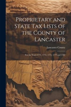 Proprietary and State Tax Lists of the County of Lancaster: For the Years 1771, 1772, 1773, 1779 and 1782