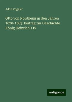 Otto von Nordheim in den Jahren 1070-1083: Beitrag zur Geschichte König Heinrich's IV - Vogeler, Adolf