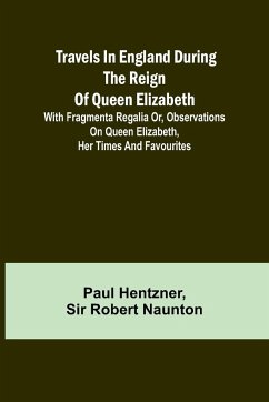 Travels in England during the reign of Queen Elizabeth; with Fragmenta regalia or, Observations on Queen Elizabeth, her times and favourites - Paul Hentzner; Robert Naunton