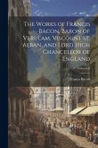 The Works of Francis Bacon, Baron of Verulam, Viscount St. Alban, and Lord High Chancellor of England; Volume 6