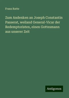 Zum Andenken an Joseph Constantin Passerat, weiland General-Vicar der Redemptoristen, einen Gottesmann aus unserer Zeit - Ratte, Franz