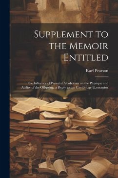 Supplement to the Memoir Entitled: The Influence of Parental Alcoholism on the Physique and Ability of the Offspring; a Reply to the Cambridge Economi - Pearson, Karl