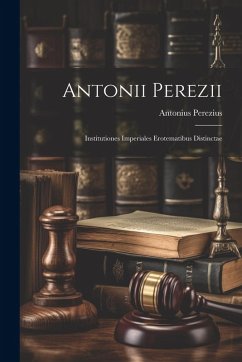 Antonii Perezii: Institutiones Imperiales Erotematibus Distinctae - Perezius, Antonius