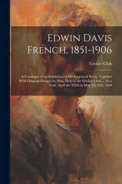 Edwin Davis French, 1851-1906: A Catalogue of an Exhibition of His Engraved Work, Together With Original Designs by Him, Held at the Grolier Club ...