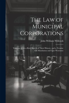 The Law of Municipal Corporations: Together With a Brief Sketch of Their History, and a Treatise On Mandamus and Quo Warranto - Willcock, John William