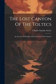 The Lost Canyon Of The Toltecs: An Account Of Strange Adventures In Central America