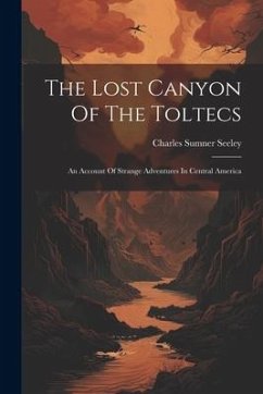 The Lost Canyon Of The Toltecs: An Account Of Strange Adventures In Central America - Seeley, Charles Sumner