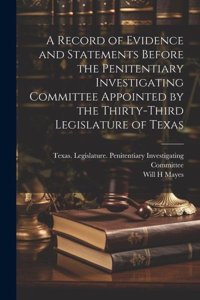 A Record of Evidence and Statements Before the Penitentiary Investigating Committee Appointed by the Thirty-third Legislature of Texas A Record of Evidence and Statements Before the Penitentiary Investigating Committee Appointed by the Thirty-third Legislature of Texas