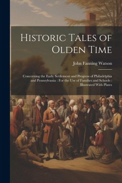 Historic Tales of Olden Time: Concerning the Early Settlement and Progress of Philadelphia and Pennsylvania: For the Use of Families and Schools: Il - Watson, John Fanning