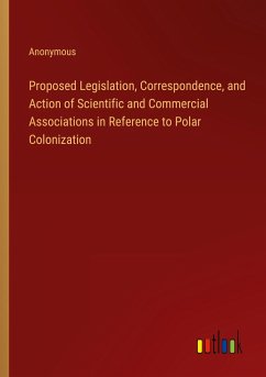 Proposed Legislation, Correspondence, and Action of Scientific and Commercial Associations in Reference to Polar Colonization