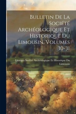 Bulletin De La Société Archéologique Et Historique Du Limousin, Volumes 30-31