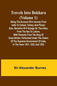 Travels Into Bokhara (Volume 1) Being the Account of A Journey from India to Cabool, Tartary, and Persia; Also, Narrative of a Voyage on the Indus, From the Sea to Lahore, With Presents From the King of Great Britain; Performed Under the Orders of the Sup - Alexander Burnes