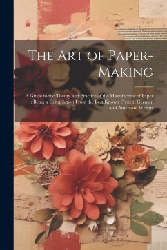 The Art of Paper-making: A Guide to the Theory and Practice of the Manufacture of Paper: Being a Compilation From the Best Known French, German - Anonymous