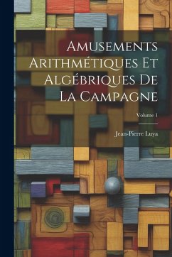 Cover Amusements Arithmétiques Et Algébriques De La Campagne; Volume 1