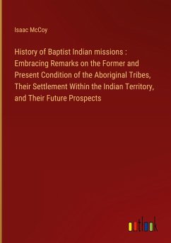 History of Baptist Indian missions : Embracing Remarks on the Former and Present Condition of the Aboriginal Tribes, Their Settlement Within the Indian Territory, and Their Future Prospects - Mccoy, Isaac