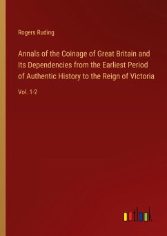 Annals of the Coinage of Great Britain and Its Dependencies from the Earliest Period of Authentic History to the Reign of Victoria - Ruding, Rogers