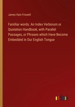 Familiar words. An Index Verborum or Quotation Handbook, with Parallel Passages, or Phrases which Have Become Embedded in Our English Tongue - Friswell, James Hain