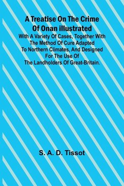 A Treatise on the Crime of Onan Illustrated with a Variety of Cases, Together with the Method of Cure Adapted to northern climates, and designed for the use of the landholders of Great-Britain. - A. D. Tissot, S.