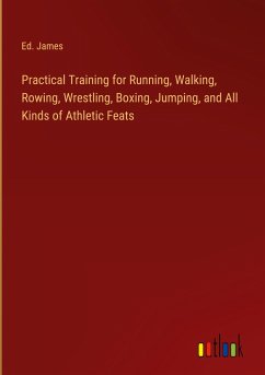 Practical Training for Running, Walking, Rowing, Wrestling, Boxing, Jumping, and All Kinds of Athletic Feats - James, Ed.