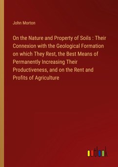 On the Nature and Property of Soils : Their Connexion with the Geological Formation on which They Rest, the Best Means of Permanently Increasing Their Productiveness, and on the Rent and Profits of Agriculture - Morton, John