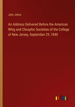 An Address Delivered Before the American Whig and Cliosphic Societies of the College of New Jersey, September 29, 1840 - Johns, John