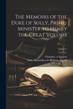 The Memoirs of the Duke of Sully, Prime-minister to Henry the Great Volume; Volume 1