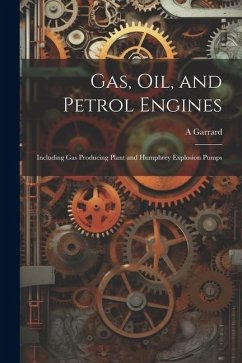 Gas, Oil, and Petrol Engines: Including Gas Producing Plant and Humphrey Explosion Pumps - Garrard, A.