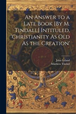 An Answer to a Late Book [By M. Tindall] Intituled, 'christianity As Old As the Creation' - Leland, John; Tindall, Matthew