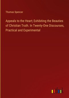 Appeals to the Heart; Exhibiting the Beauties of Christian Truth. In Twenty-One Discourses, Practical and Experimental - Spencer, Thomas