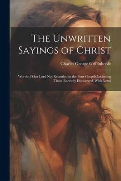 The Unwritten Sayings of Christ: Words of Our Lord Not Recorded in the Four Gospels Including Those Recently Discovered, With Notes - Griffinhoofe, Charles George