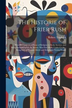 Cover The Historie of Frier Rush: How He Came to a House of Religion to Seeke Service, and Being Entertained by the Priour, Was First Made Under Cooke: