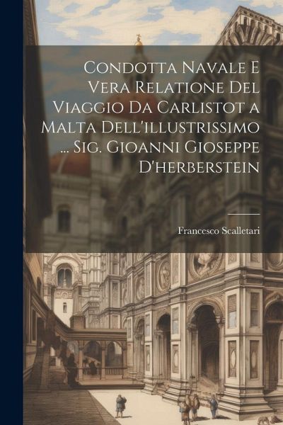 Condotta Navale E Vera Relatione Del Viaggio Da Carlistot a Malta Dell'illustrissimo ... Sig. Gioanni Gioseppe D'herberstein Condotta Navale E Vera Relatione Del Viaggio Da Carlistot a Malta Dell'illustrissimo ... Sig. Gioanni Gioseppe D'herberstein