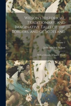 Wilson's Historical, Traditionary, and Imaginative Tales of the Borders, and of Scotland: With a Glossary of Scotch Words; Volume 2 - Wilson, John Mackay