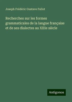 Recherches sur les formes grammaticales de la langue française et de ses dialectes au XIIIe siècle - Fallot, Joseph Frédéric Gustave