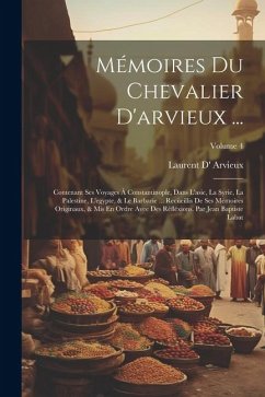 Mémoires Du Chevalier D'arvieux ...: Contenant Ses Voyages À Constantinople, Dans L'asie, La Syrie, La Palestine, L'egypte, & Le Barbarie ... Recüeill - Arvieux, Laurent D'