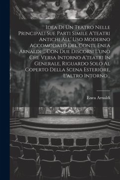 Idea Di Un Teatro Nelle Principali Sue Parti Simile A'teatri Antichi All' Uso Moderno Accomodato Del Conte Enea Arnaldi ... Con Due Discorsi L'uno Che - (Conte), Enea Arnaldi