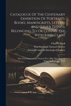 Catalogue Of The Centenary Exhibition Of Portraits, Books, Manuscripts, Letters And Other Things, Belonging To Or Connected With John Clare: The North - History, Peterborough Natural; Dack, Charles