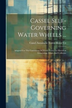 Cover Cassel Self-governing Water Wheels ...: Adapted For The Conversion Of Water Power For Electrical Generating, Mines And Collieries