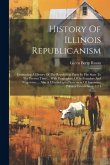 History Of Illinois Republicanism: Embracing A History Of The Republican Party In The State To The Present Time ... With Biographies Of Its Founders A