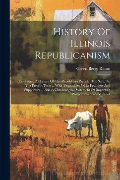 History Of Illinois Republicanism: Embracing A History Of The Republican Party In The State To The Present Time ... With Biographies Of Its Founders A - Raum, Green Berry