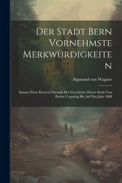 Der Stadt Bern Vornehmste Merkwürdigkeiten: Sammt Einer Kurzen Chronik Der Geschichte Dieser Stadt Von Ihrem Ursprung Bis Auf Das Jahr 1808 - Wagner, Sigmund Von