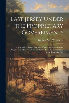 East Jersey Under the Proprietary Governments: A Narrative of Events Connected With the Settlement and Progress of the Province, Until the Surrender o - Whitehead, William Adee