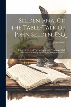 Seldeniana, Or the Table-Talk of John Selden, Esq: Being His Sense of Various Matters of Weight and High Consequence, Relating Especially to Religion - Selden, John