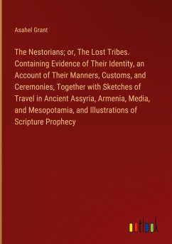 The Nestorians; or, The Lost Tribes. Containing Evidence of Their Identity, an Account of Their Manners, Customs, and Ceremonies, Together with Sketches of Travel in Ancient Assyria, Armenia, Media, and Mesopotamia, and Illustrations of Scripture Prophecy - Grant, Asahel